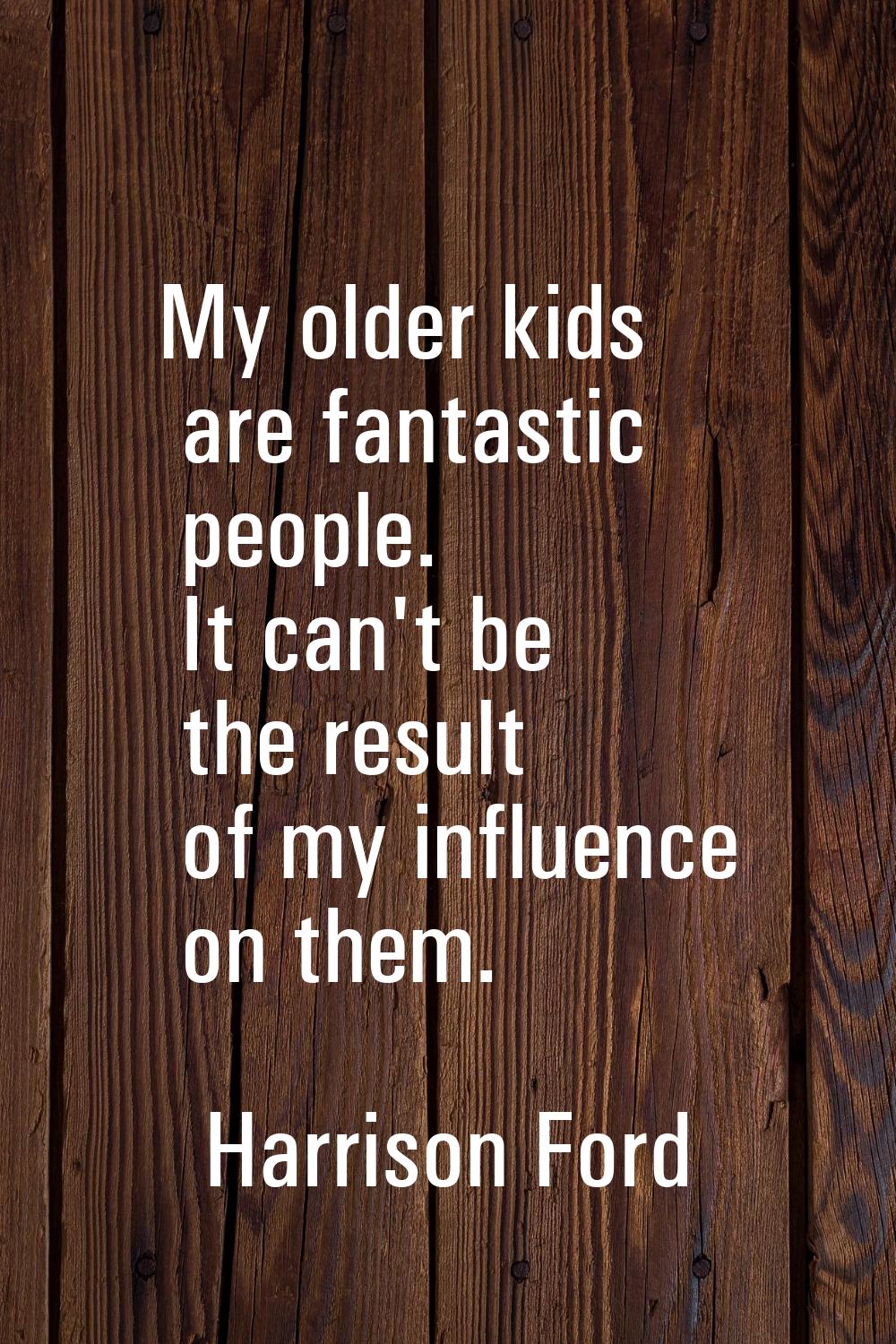 My older kids are fantastic people. It can't be the result of my influence on them.