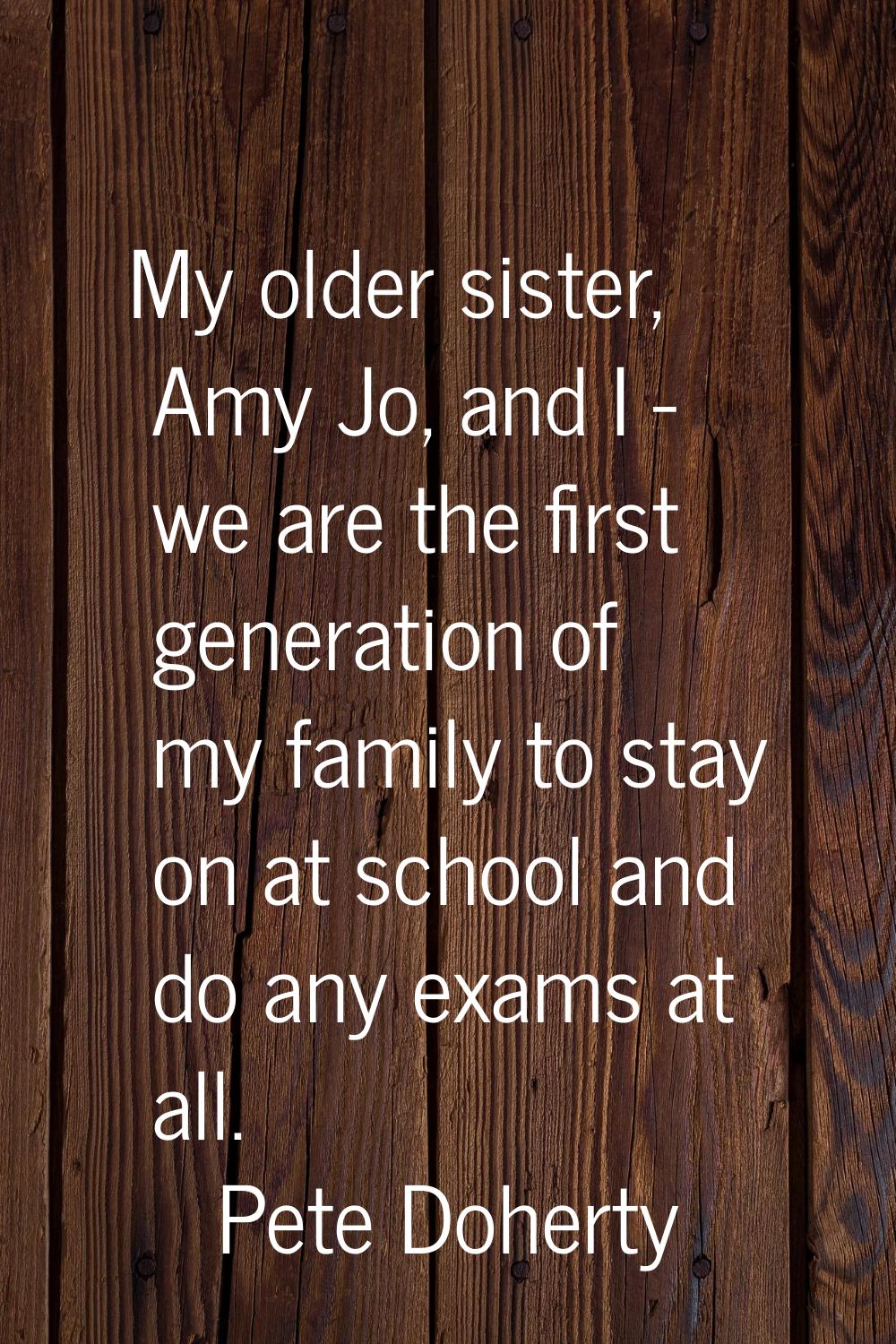My older sister, Amy Jo, and I - we are the first generation of my family to stay on at school and 