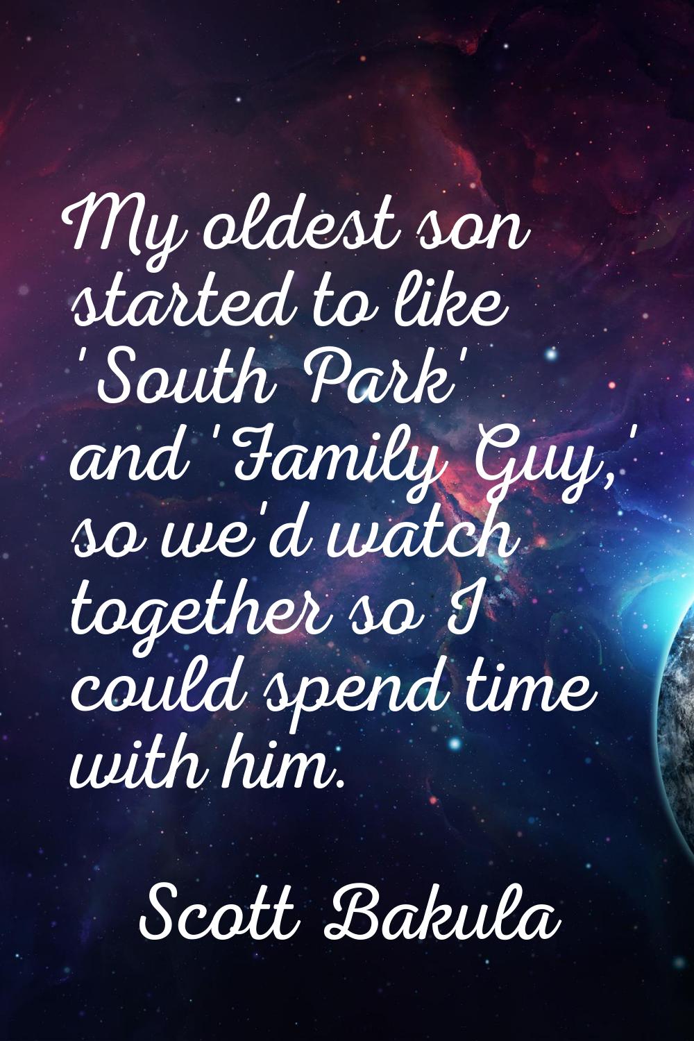 My oldest son started to like 'South Park' and 'Family Guy,' so we'd watch together so I could spen