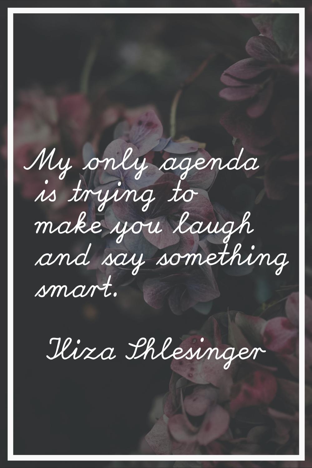 My only agenda is trying to make you laugh and say something smart.