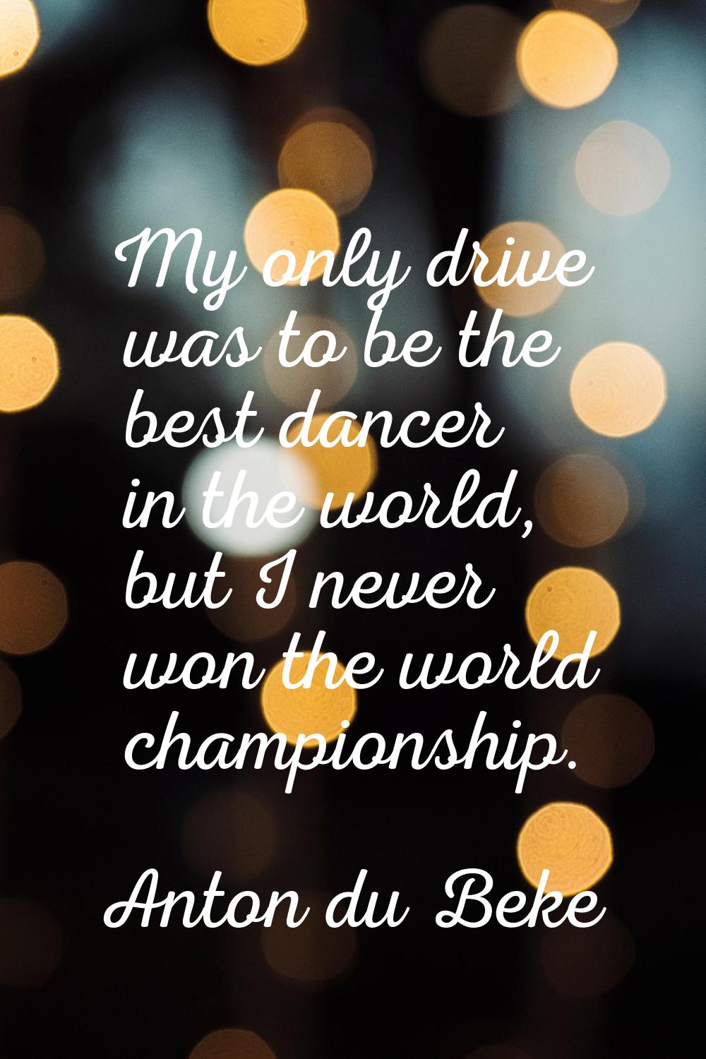 My only drive was to be the best dancer in the world, but I never won the world championship.
