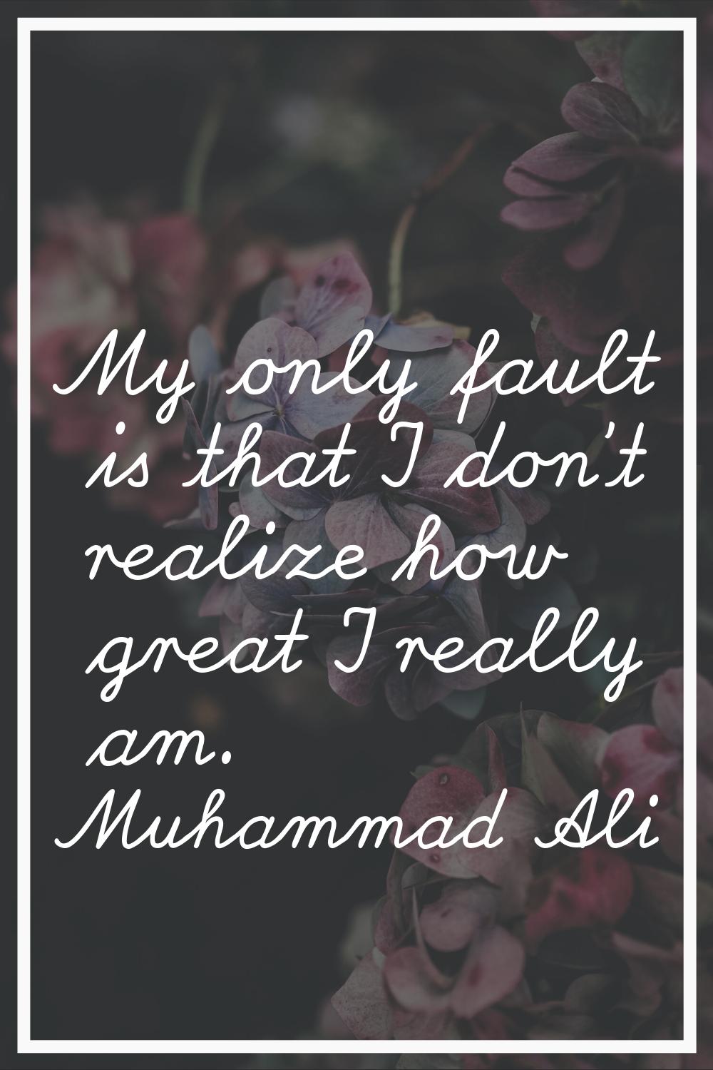 My only fault is that I don't realize how great I really am.