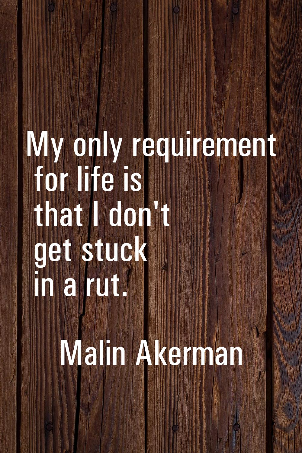 My only requirement for life is that I don't get stuck in a rut.