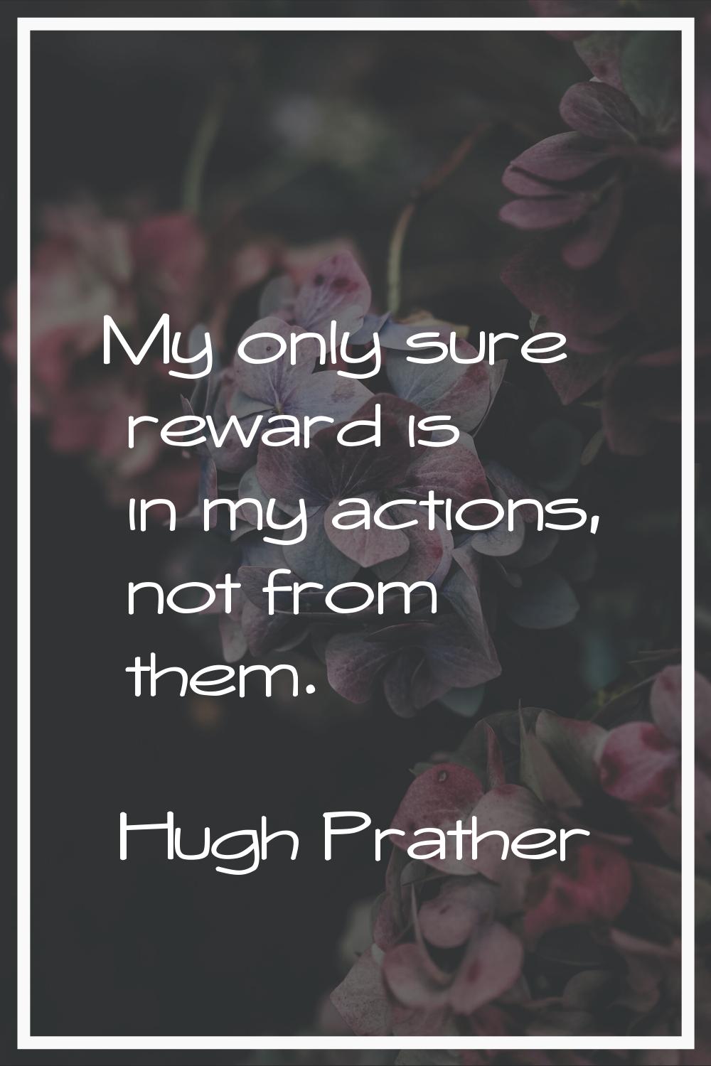 My only sure reward is in my actions, not from them.