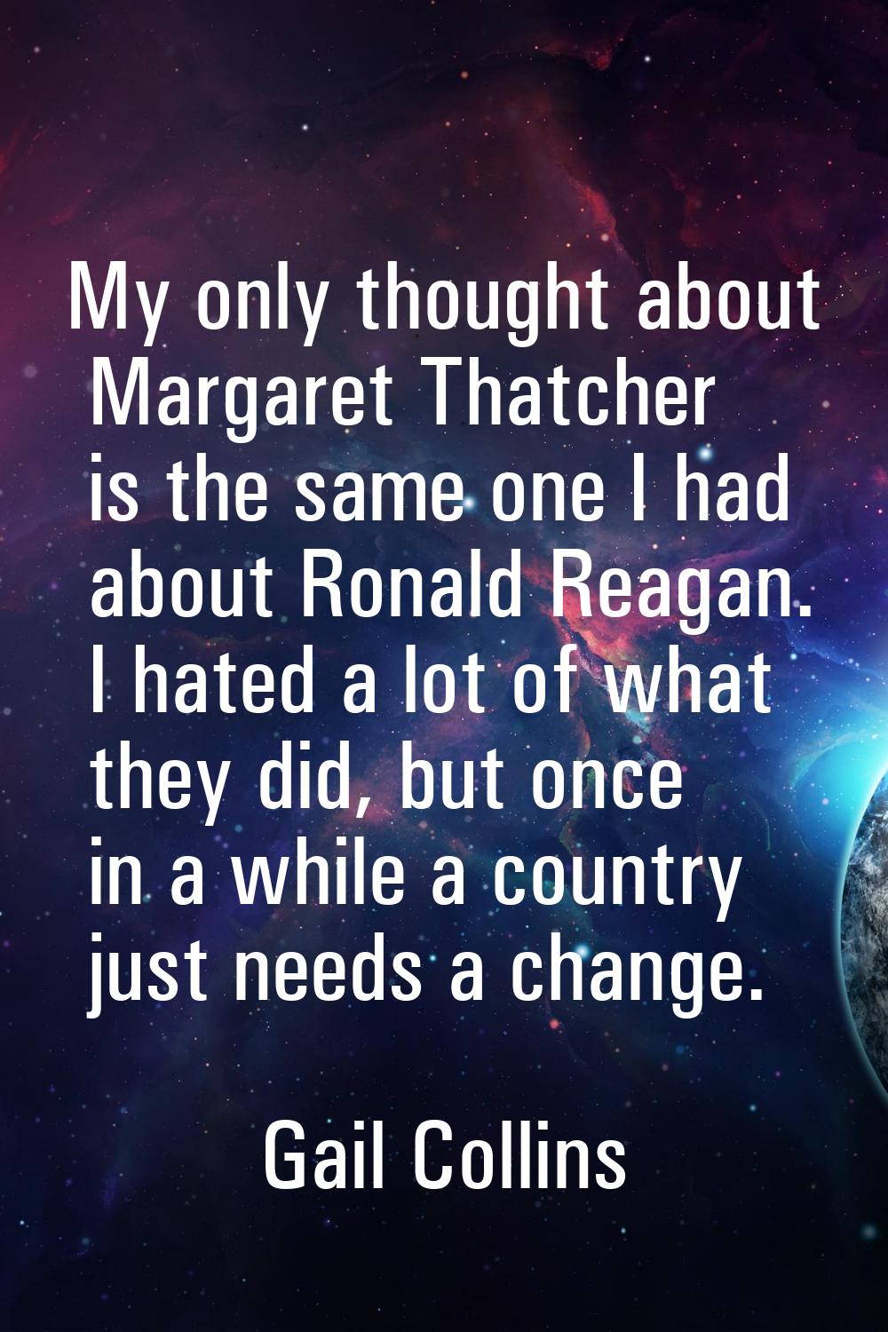 My only thought about Margaret Thatcher is the same one I had about Ronald Reagan. I hated a lot of