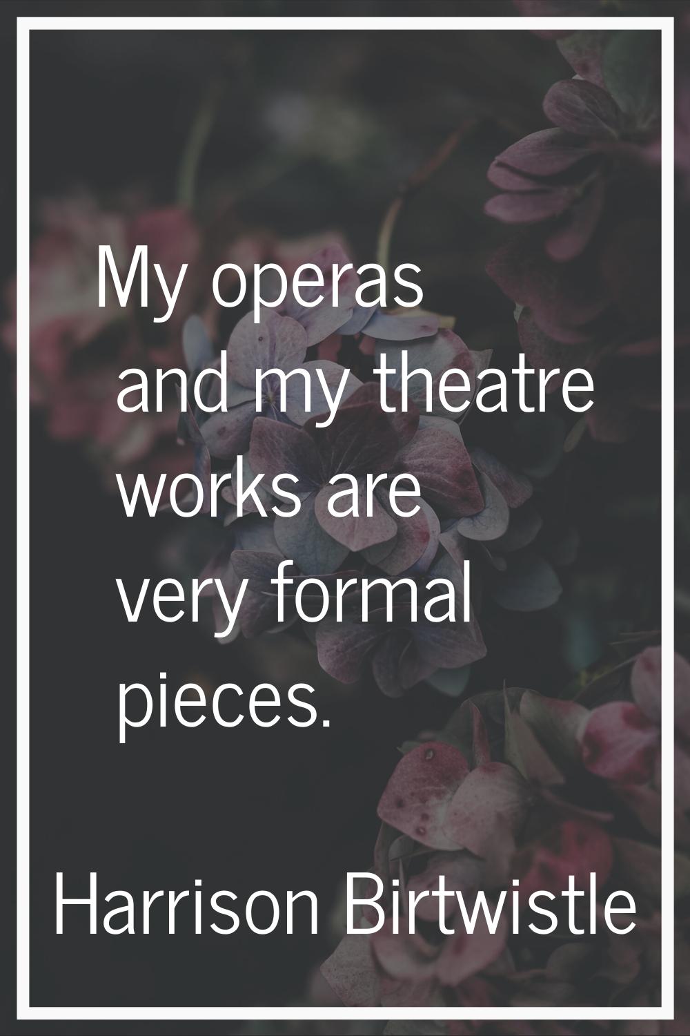 My operas and my theatre works are very formal pieces.