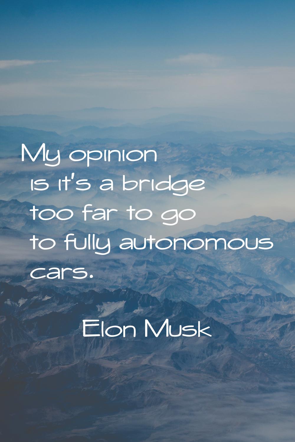 My opinion is it's a bridge too far to go to fully autonomous cars.