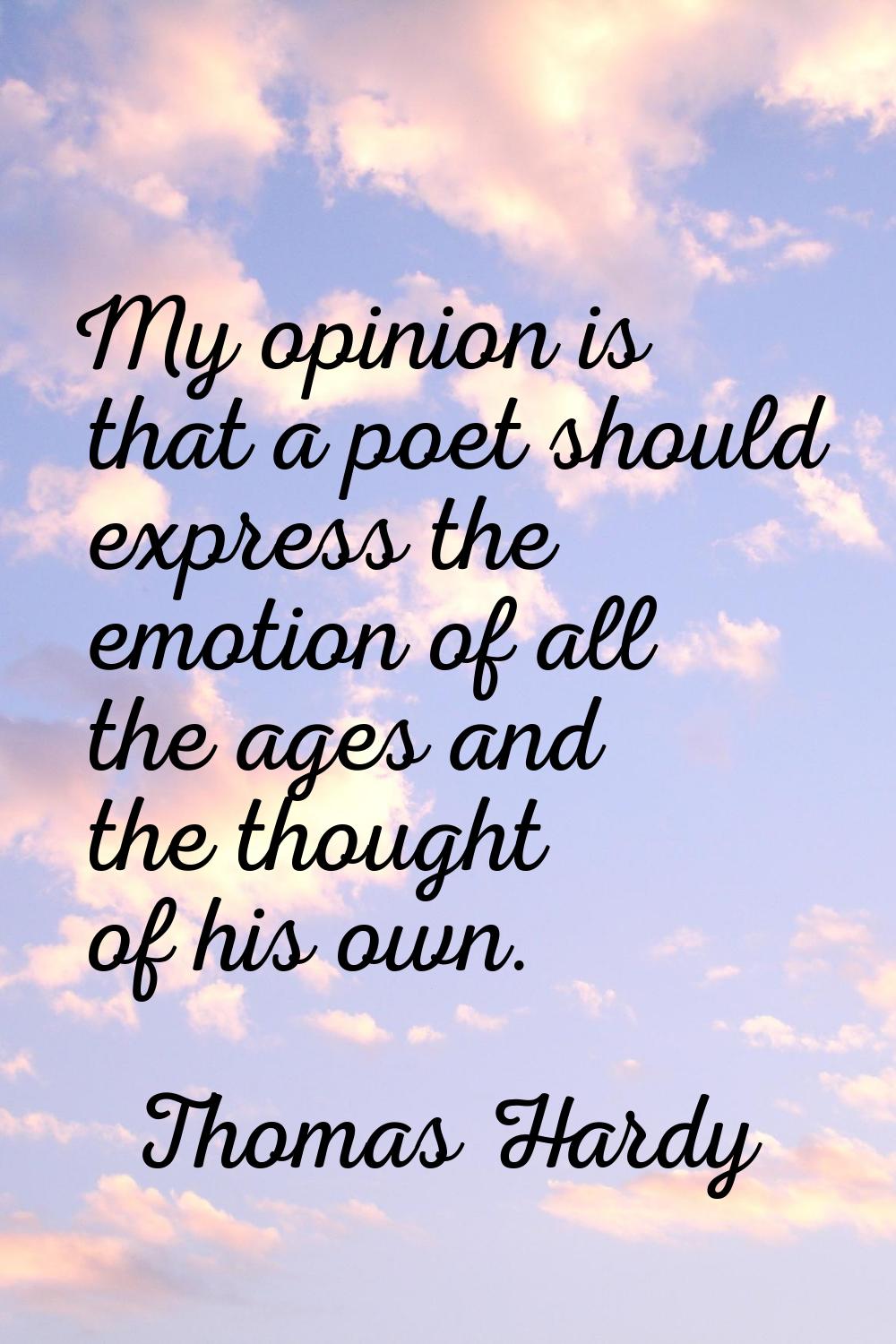 My opinion is that a poet should express the emotion of all the ages and the thought of his own.