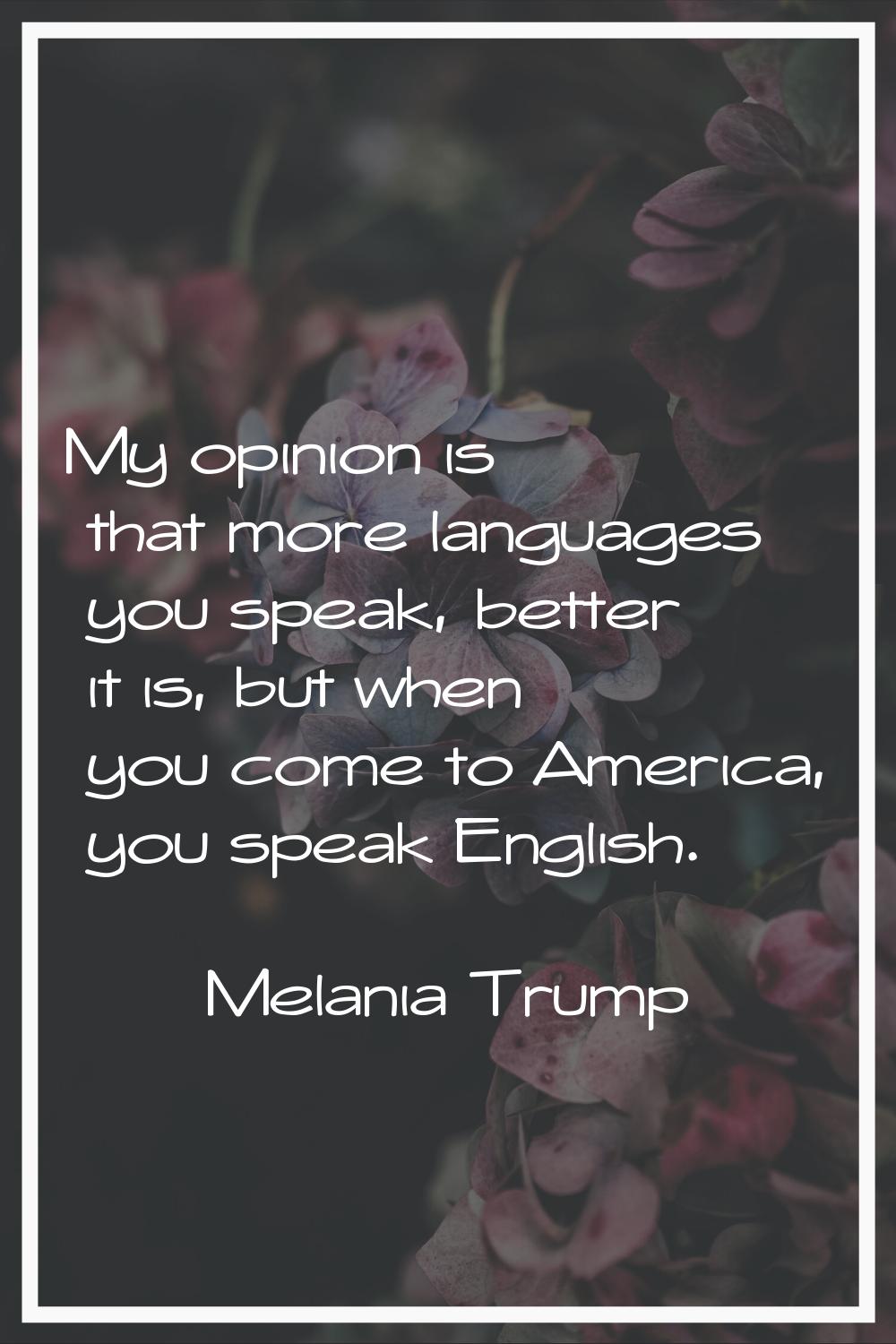 My opinion is that more languages you speak, better it is, but when you come to America, you speak 