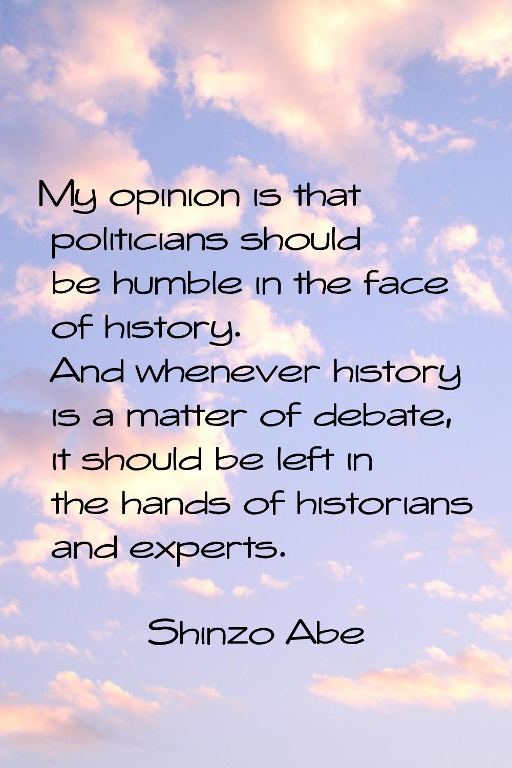 My opinion is that politicians should be humble in the face of history. And whenever history is a m