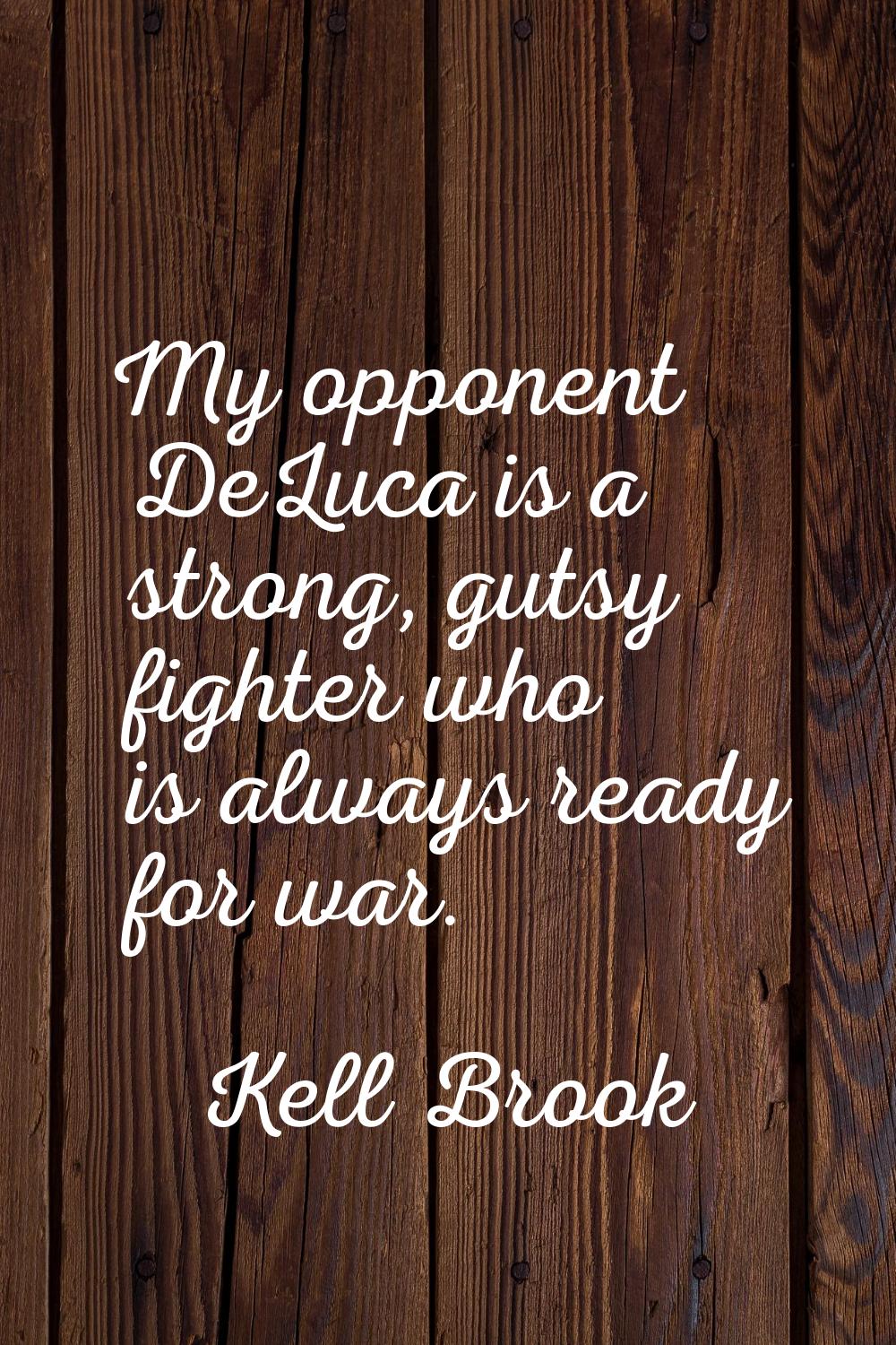 My opponent DeLuca is a strong, gutsy fighter who is always ready for war.