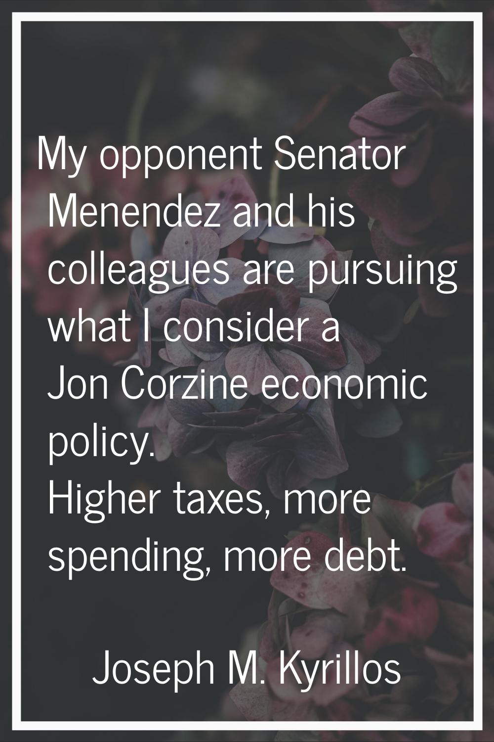 My opponent Senator Menendez and his colleagues are pursuing what I consider a Jon Corzine economic