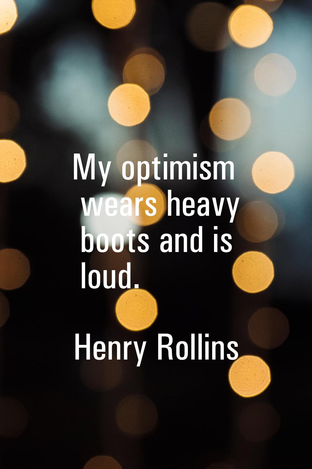 My optimism wears heavy boots and is loud.