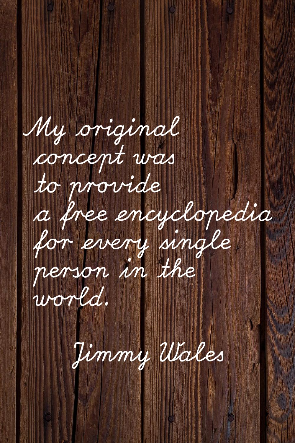 My original concept was to provide a free encyclopedia for every single person in the world.