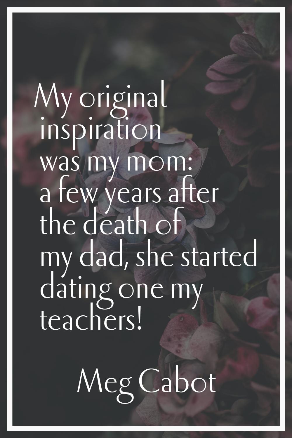 My original inspiration was my mom: a few years after the death of my dad, she started dating one m