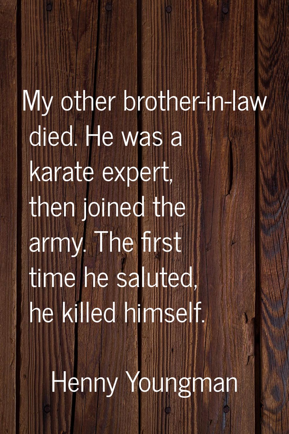 My other brother-in-law died. He was a karate expert, then joined the army. The first time he salut