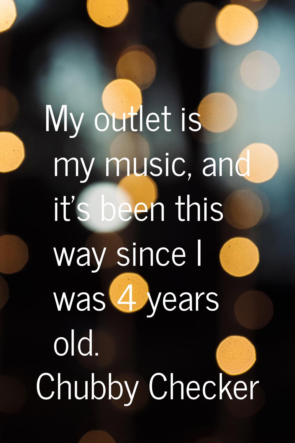 My outlet is my music, and it's been this way since I was 4 years old.