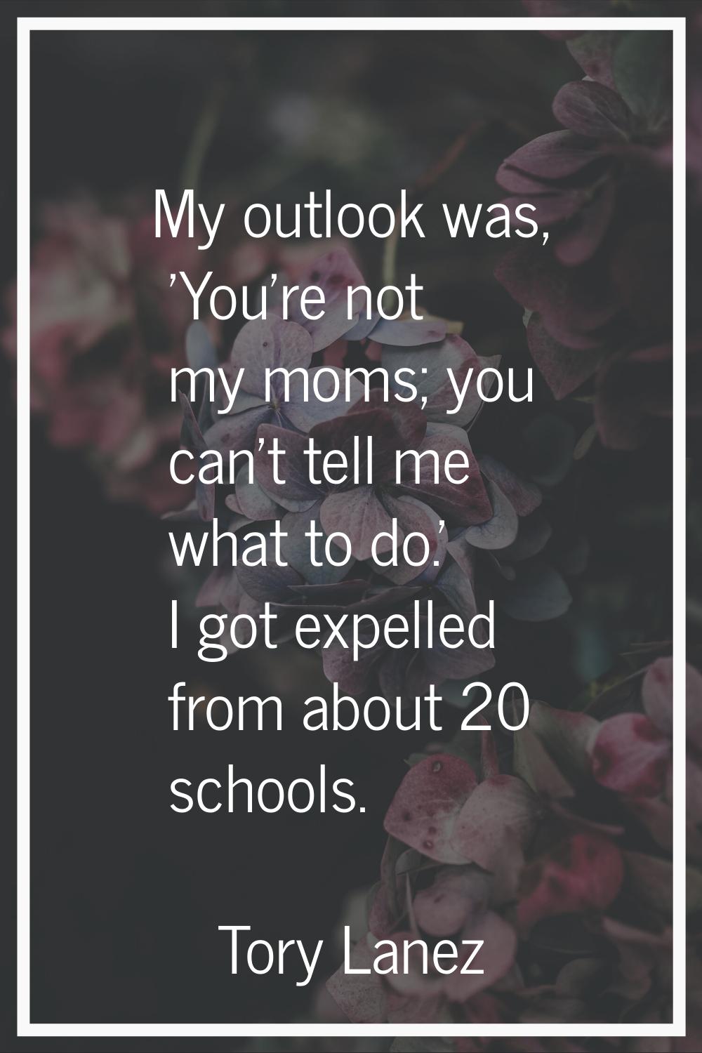 My outlook was, 'You're not my moms; you can't tell me what to do.' I got expelled from about 20 sc
