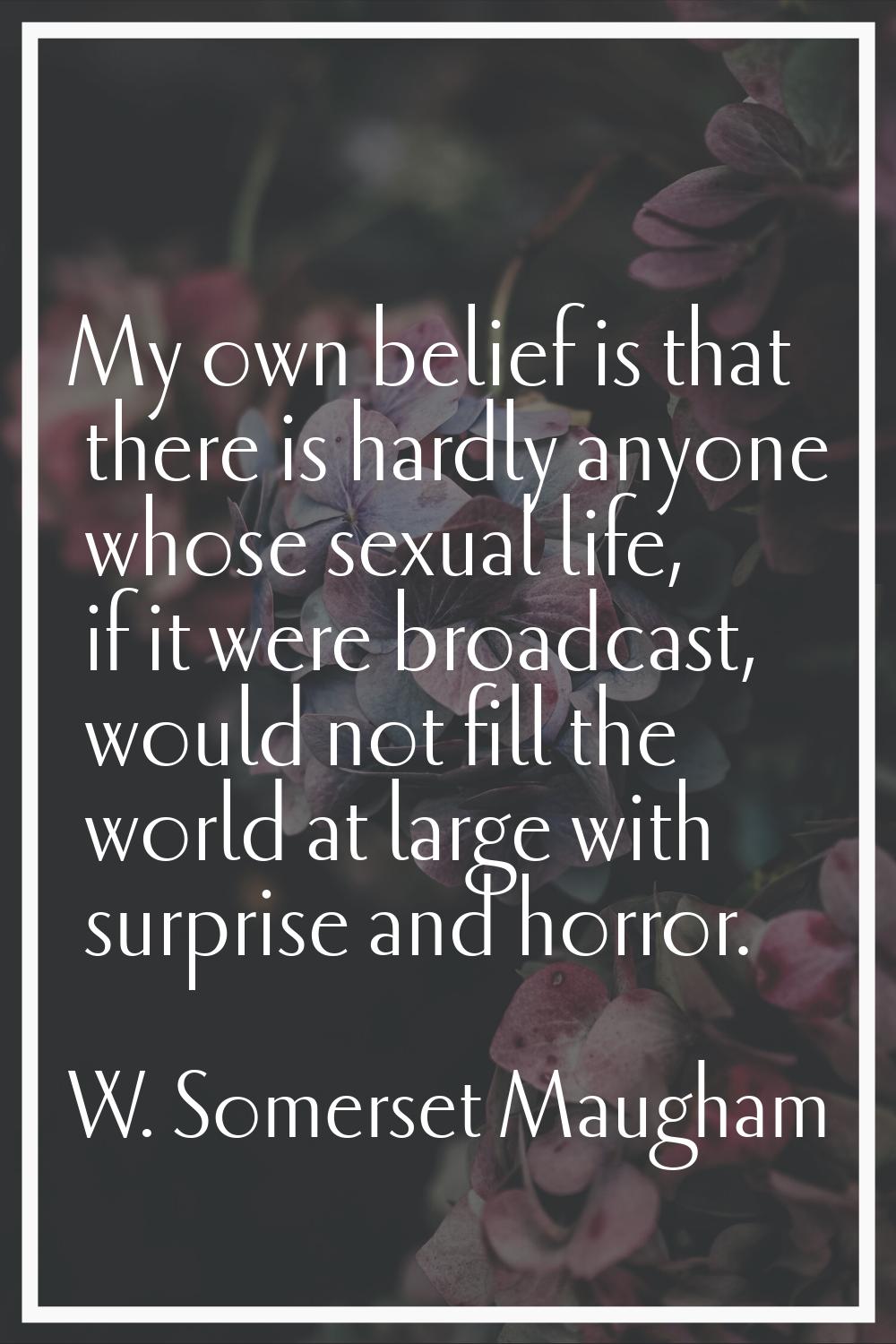 My own belief is that there is hardly anyone whose sexual life, if it were broadcast, would not fil