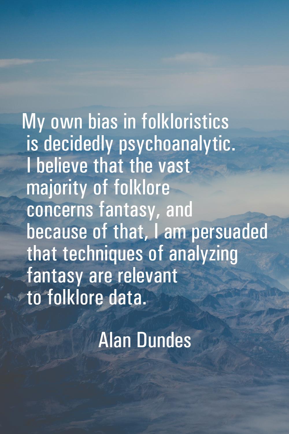 My own bias in folkloristics is decidedly psychoanalytic. I believe that the vast majority of folkl