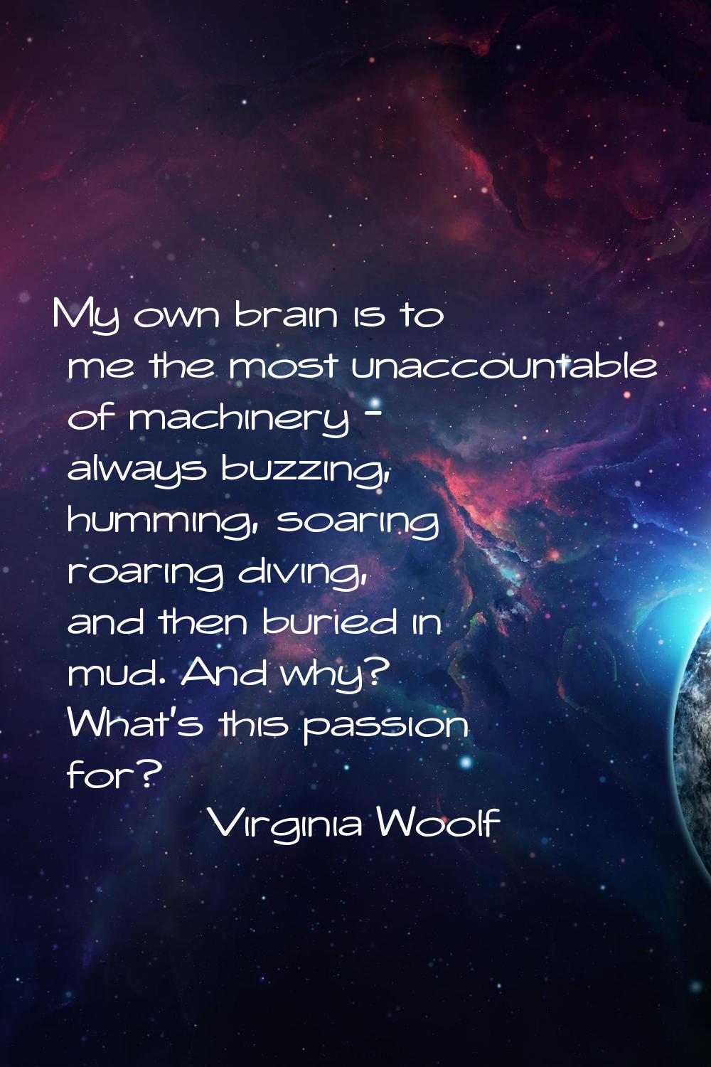 My own brain is to me the most unaccountable of machinery - always buzzing, humming, soaring roarin