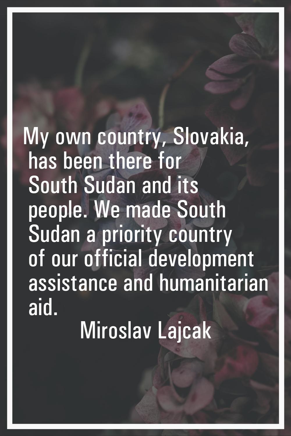 My own country, Slovakia, has been there for South Sudan and its people. We made South Sudan a prio