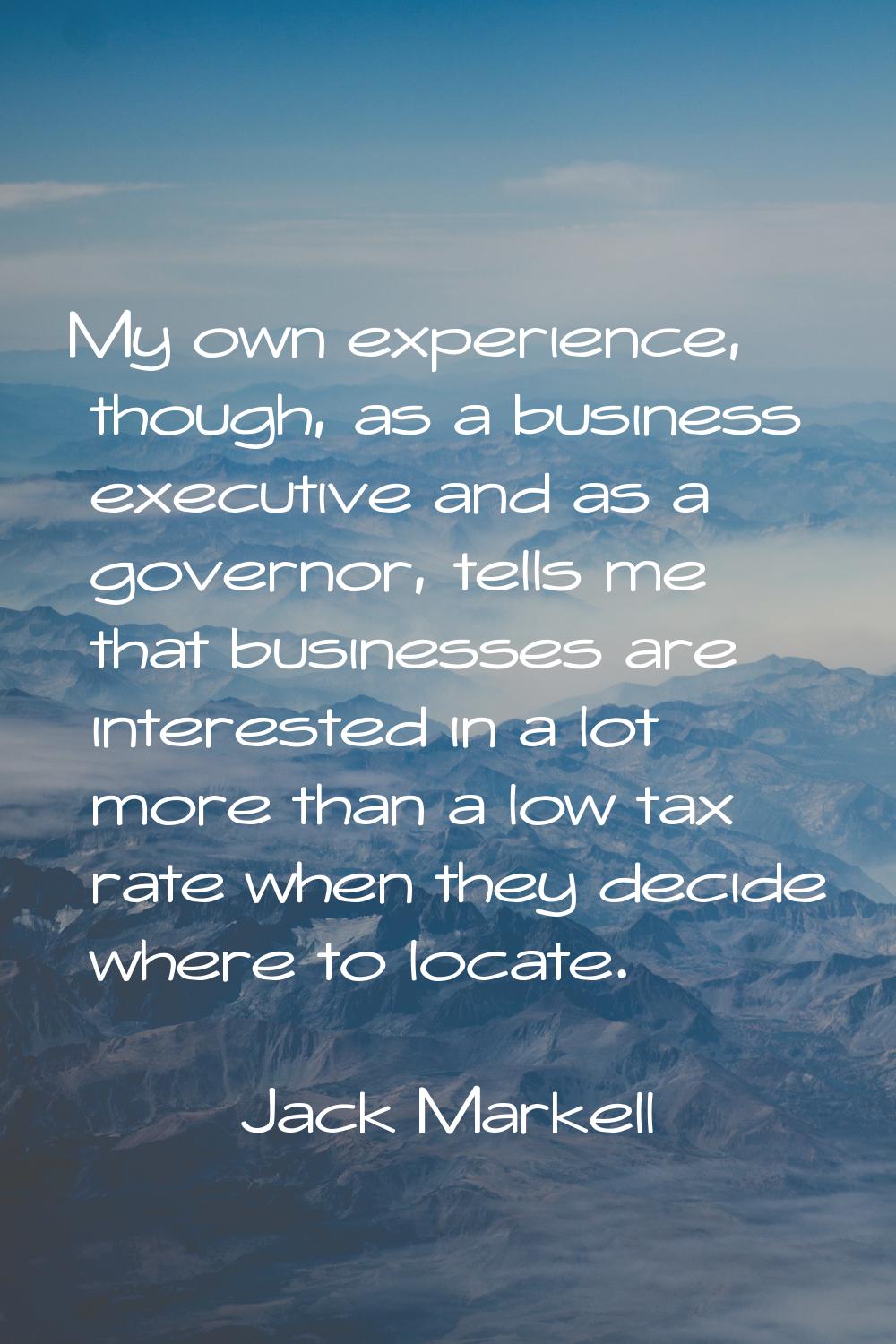 My own experience, though, as a business executive and as a governor, tells me that businesses are 
