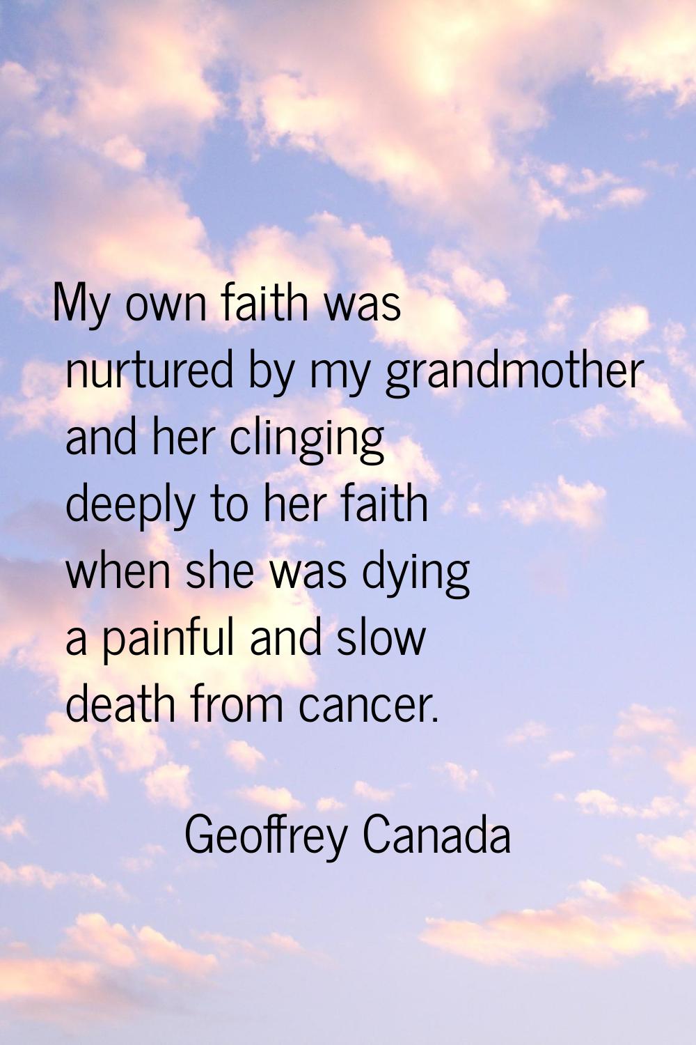 My own faith was nurtured by my grandmother and her clinging deeply to her faith when she was dying