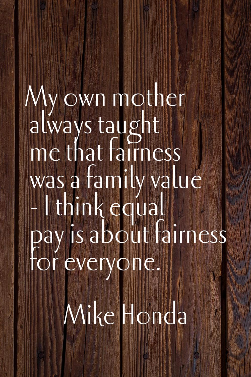 My own mother always taught me that fairness was a family value - I think equal pay is about fairne