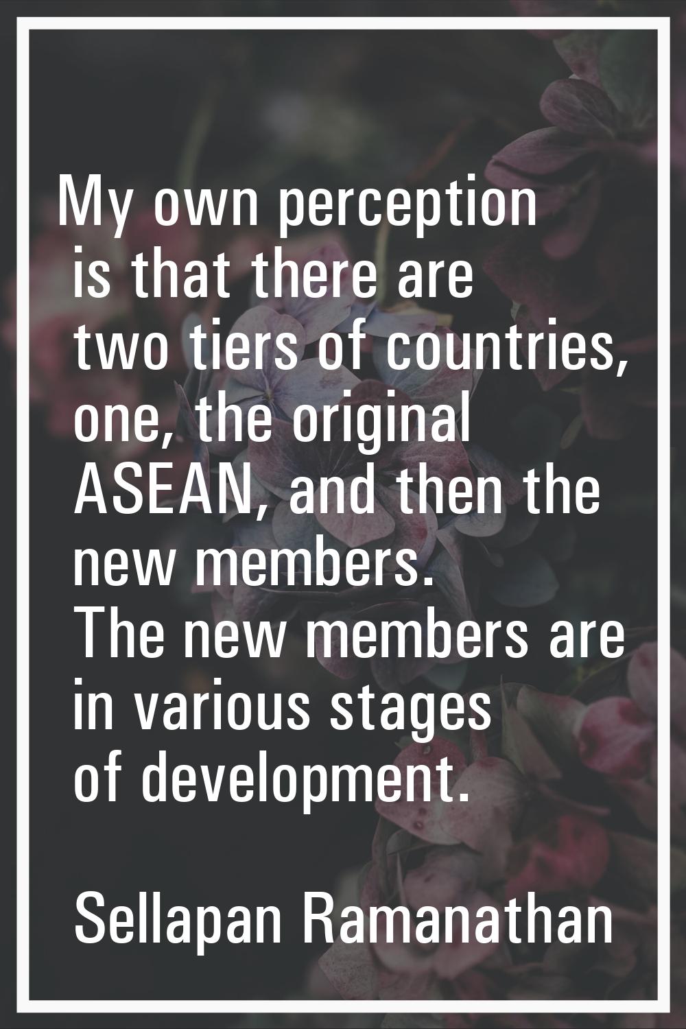 My own perception is that there are two tiers of countries, one, the original ASEAN, and then the n