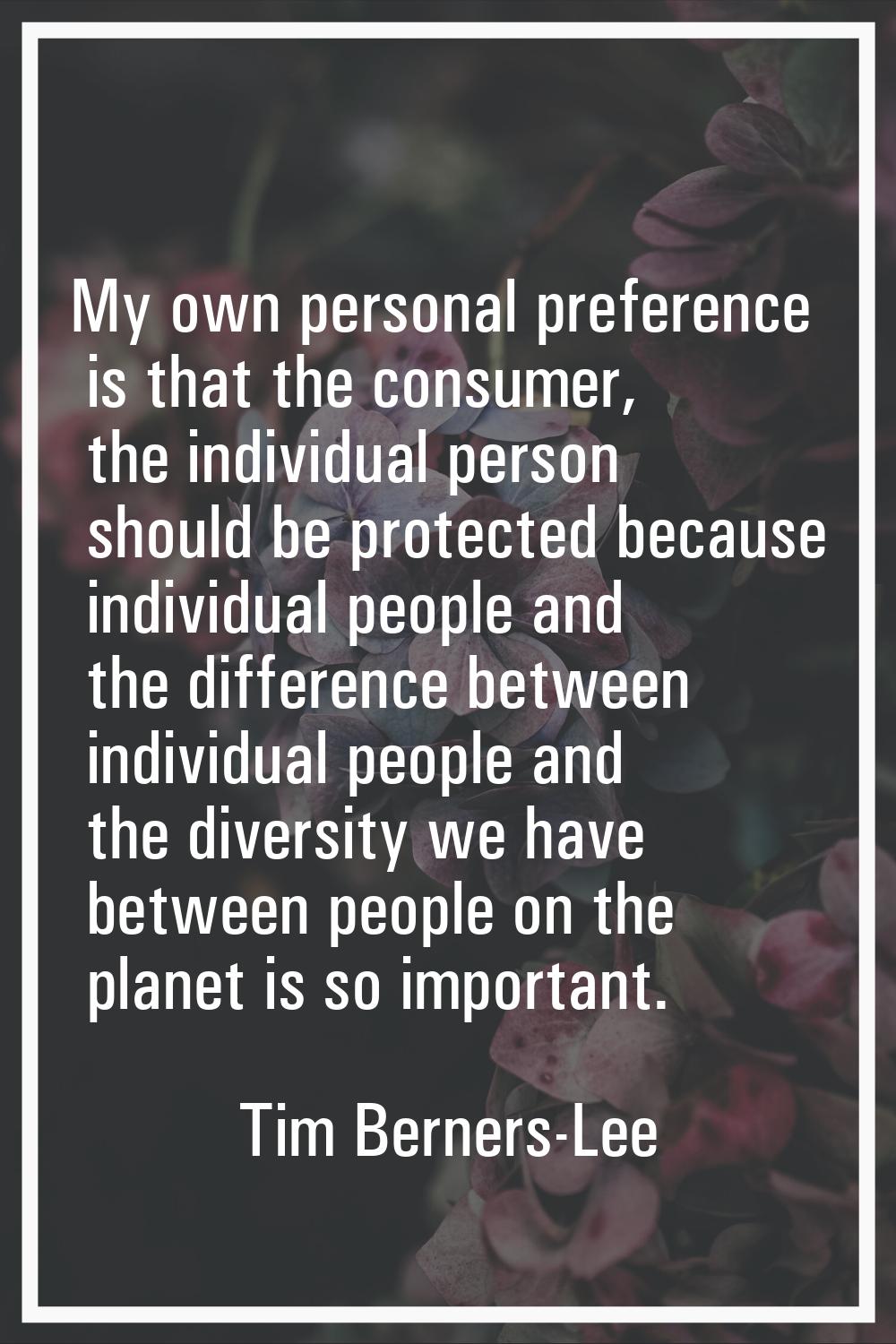 My own personal preference is that the consumer, the individual person should be protected because 