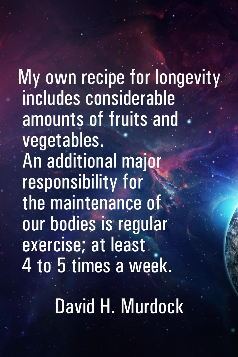 My own recipe for longevity includes considerable amounts of fruits and vegetables. An additional m