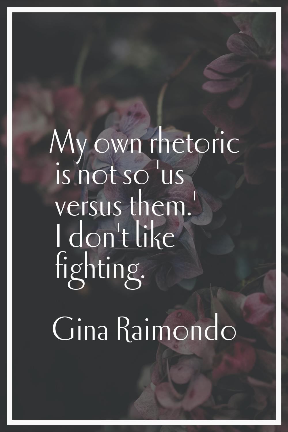 My own rhetoric is not so 'us versus them.' I don't like fighting.