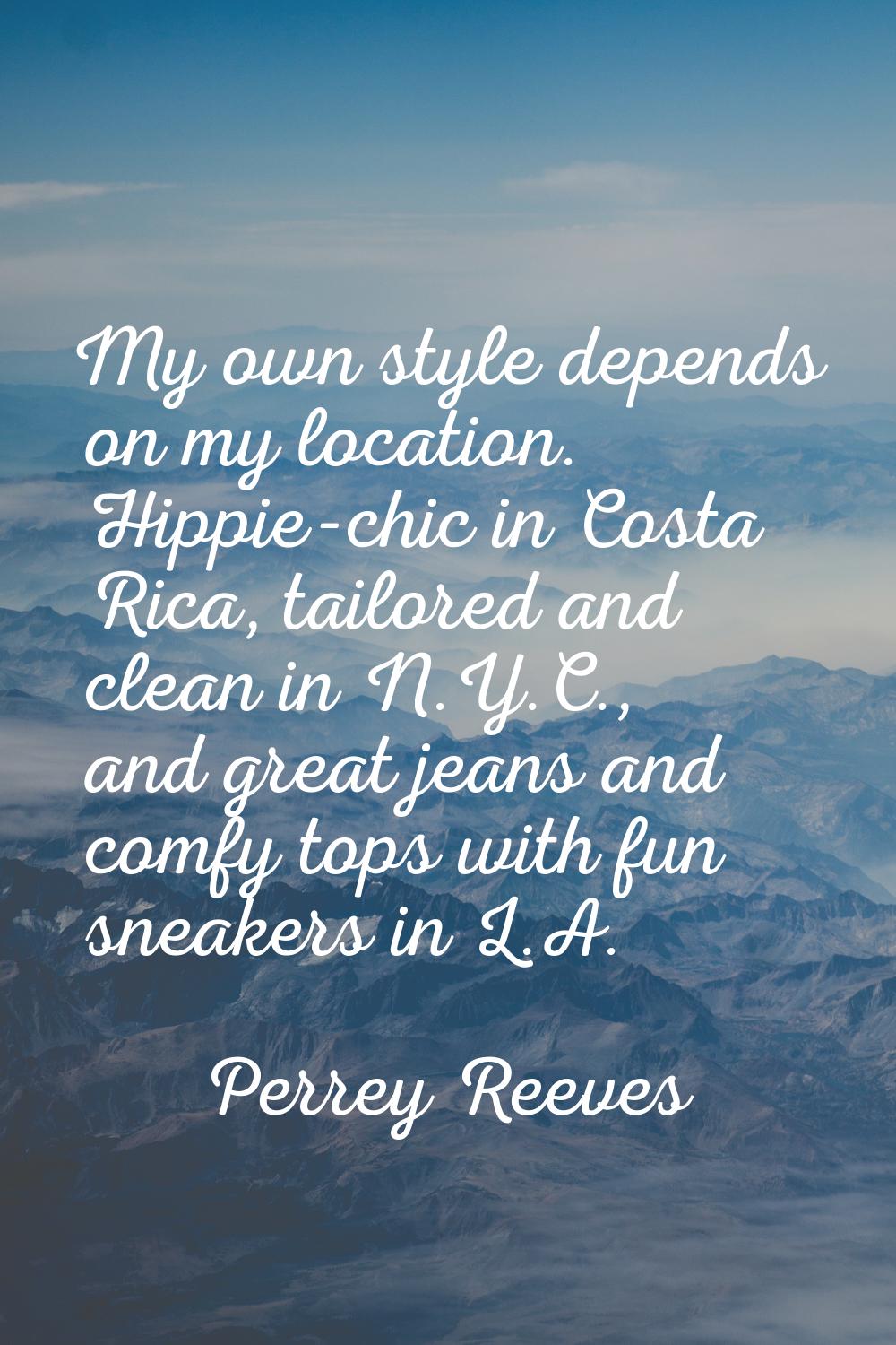 My own style depends on my location. Hippie-chic in Costa Rica, tailored and clean in N.Y.C., and g