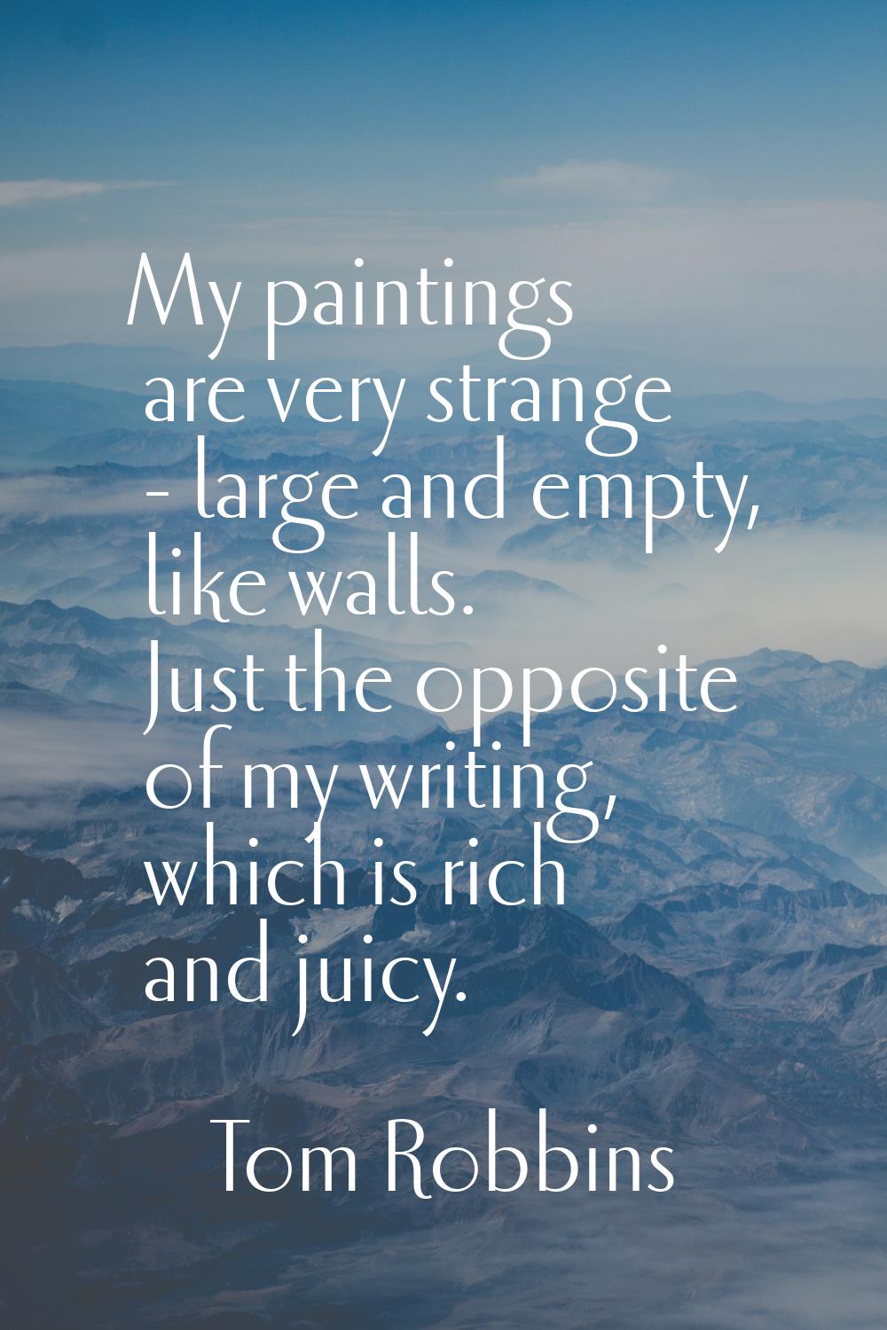 My paintings are very strange - large and empty, like walls. Just the opposite of my writing, which