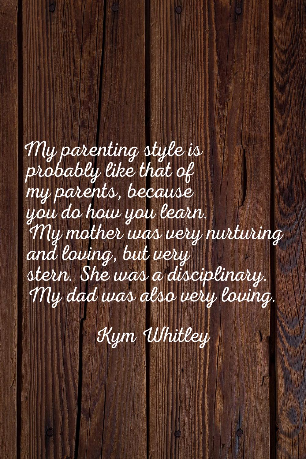 My parenting style is probably like that of my parents, because you do how you learn. My mother was