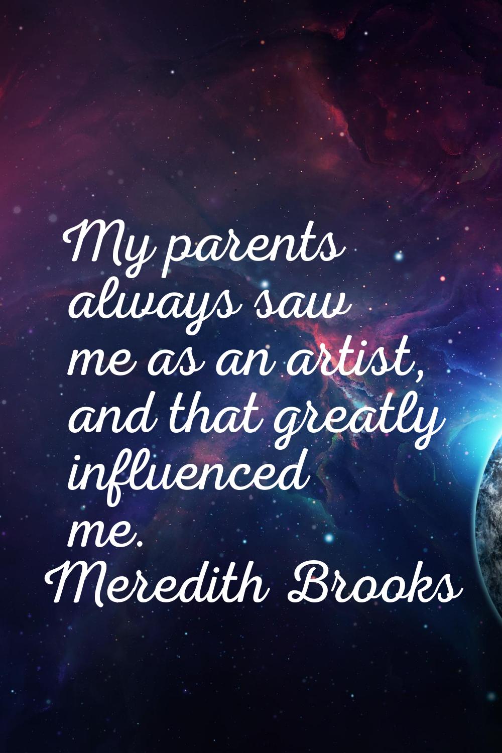 My parents always saw me as an artist, and that greatly influenced me.