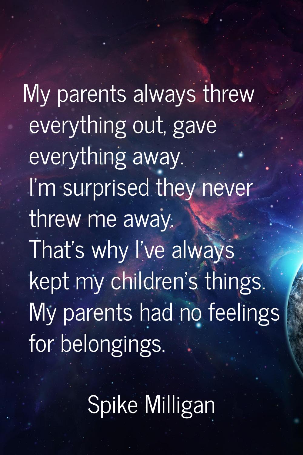 My parents always threw everything out, gave everything away. I'm surprised they never threw me awa