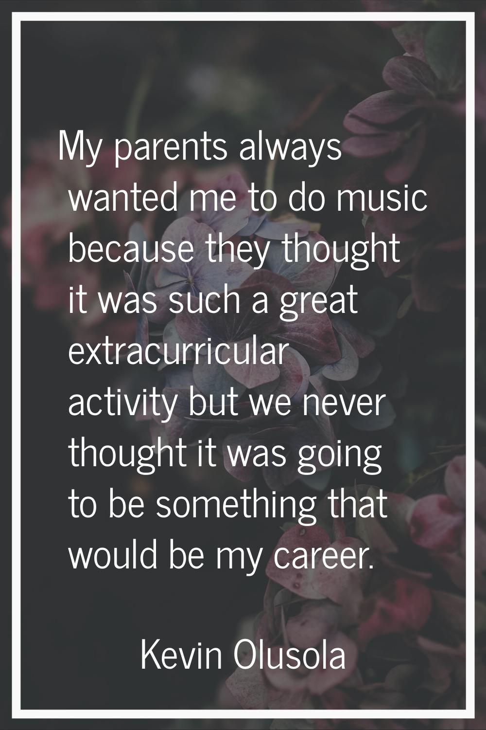My parents always wanted me to do music because they thought it was such a great extracurricular ac