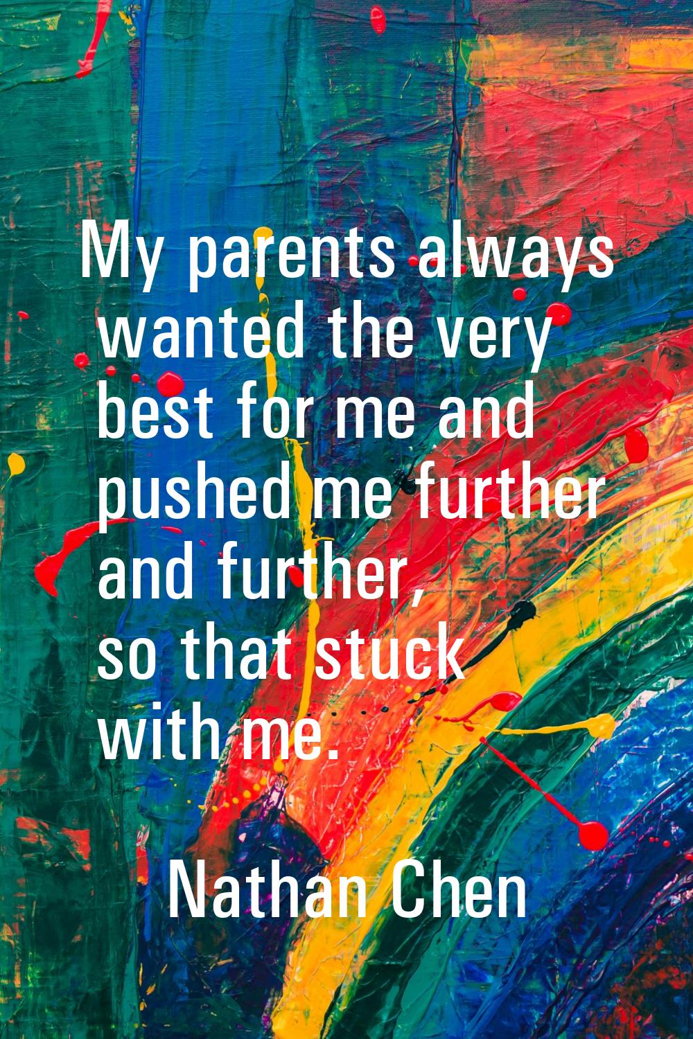 My parents always wanted the very best for me and pushed me further and further, so that stuck with