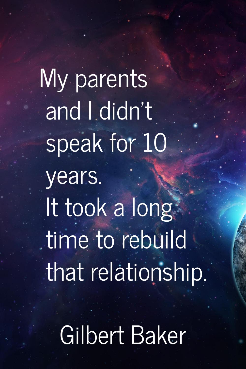 My parents and I didn't speak for 10 years. It took a long time to rebuild that relationship.