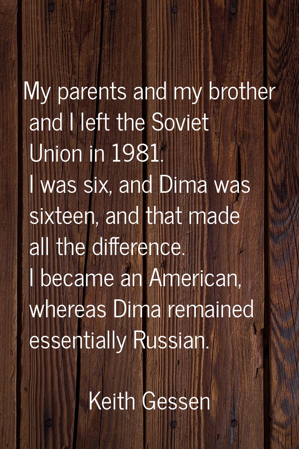 My parents and my brother and I left the Soviet Union in 1981. I was six, and Dima was sixteen, and