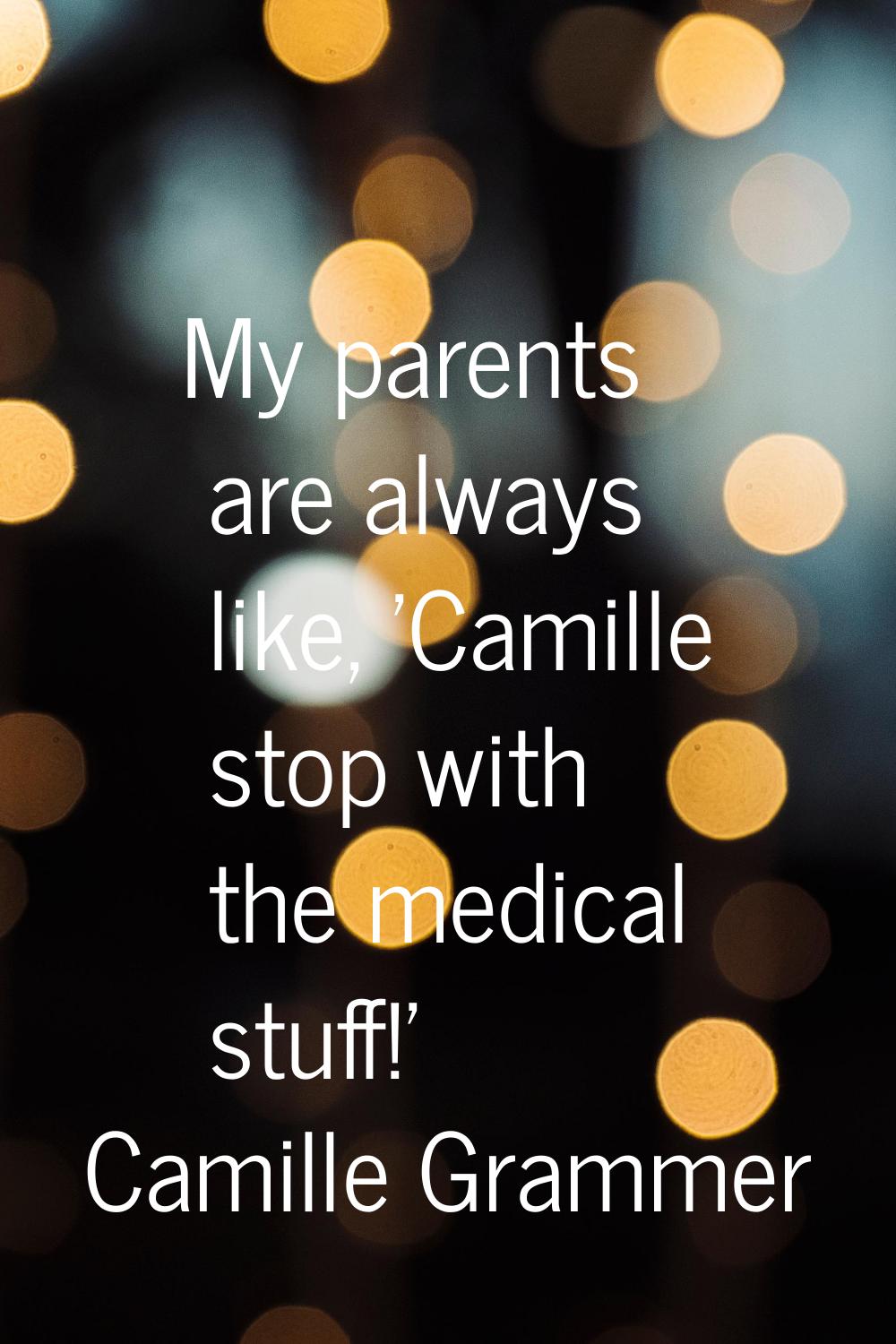 My parents are always like, 'Camille stop with the medical stuff!'