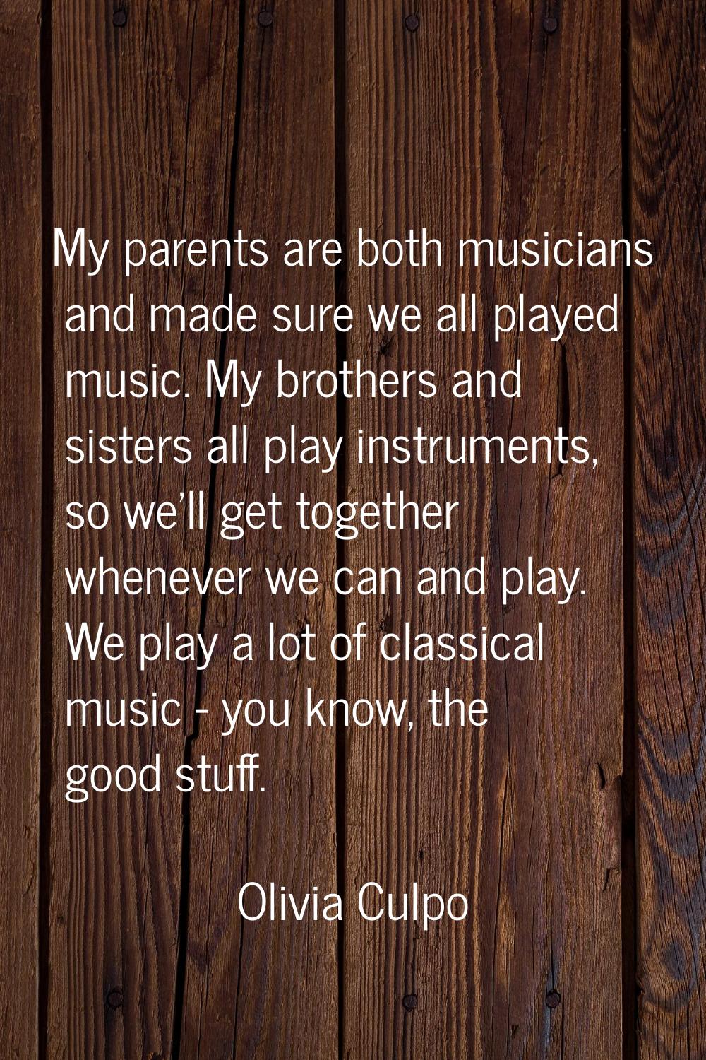 My parents are both musicians and made sure we all played music. My brothers and sisters all play i