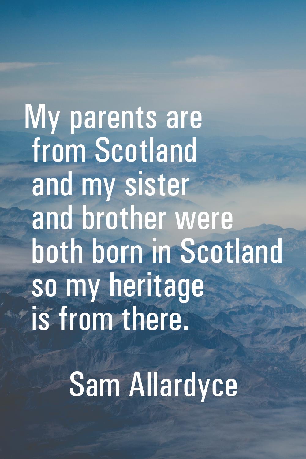 My parents are from Scotland and my sister and brother were both born in Scotland so my heritage is