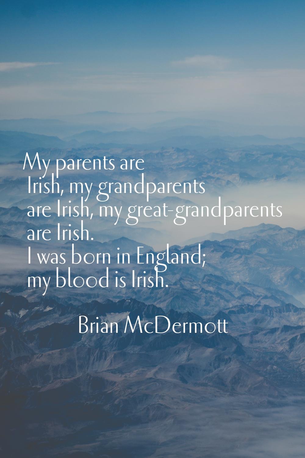 My parents are Irish, my grandparents are Irish, my great-grandparents are Irish. I was born in Eng
