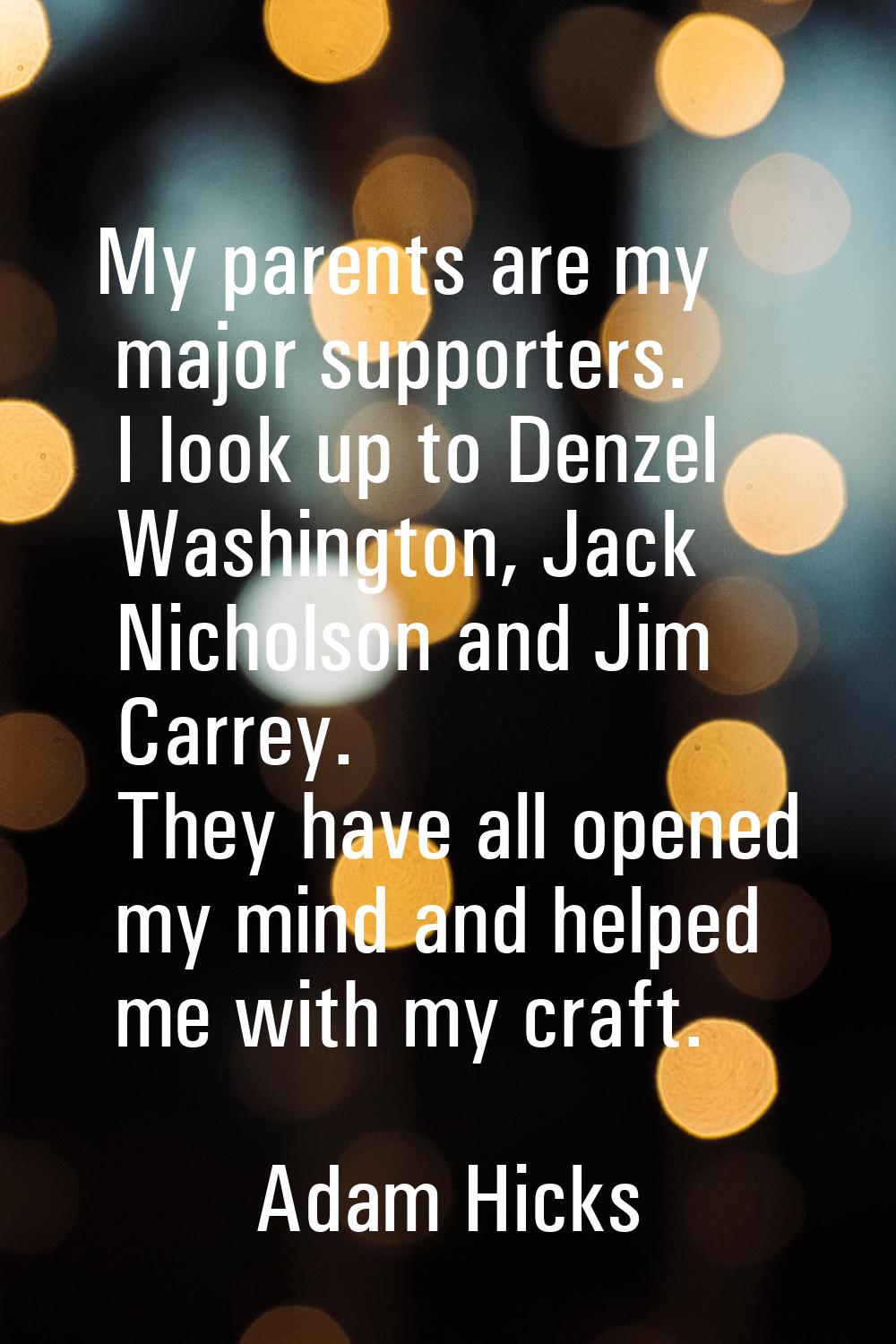 My parents are my major supporters. I look up to Denzel Washington, Jack Nicholson and Jim Carrey. 
