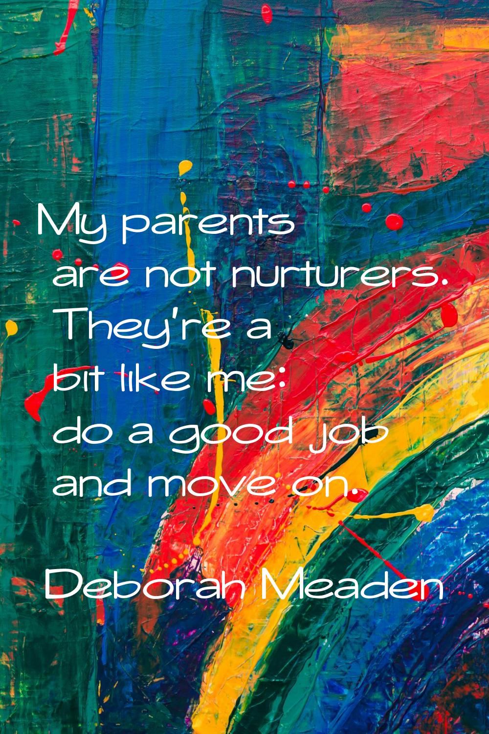 My parents are not nurturers. They're a bit like me: do a good job and move on.