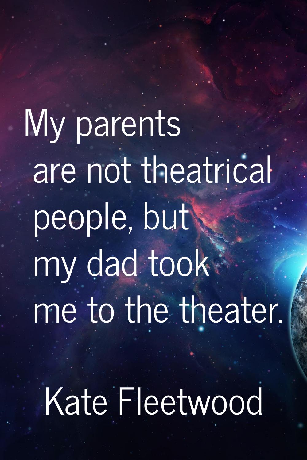 My parents are not theatrical people, but my dad took me to the theater.