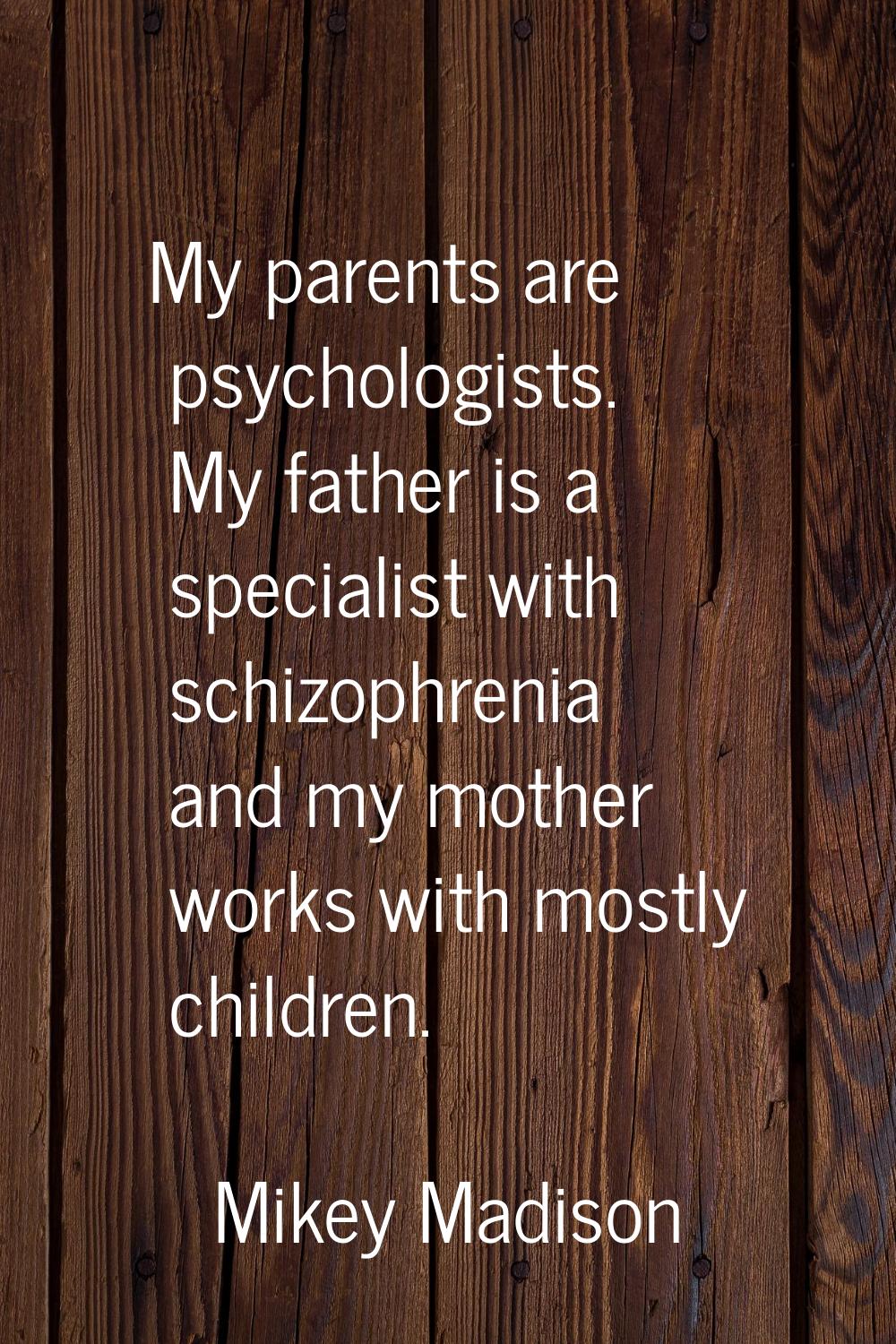 My parents are psychologists. My father is a specialist with schizophrenia and my mother works with